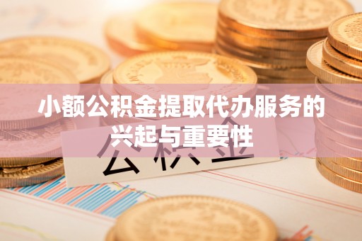 怀来小额公积金提取代办服务的兴起与重要性