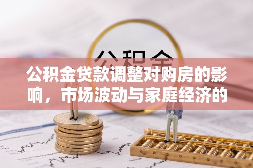 怀来公积金贷款调整对购房的影响，市场波动与家庭经济的新考量