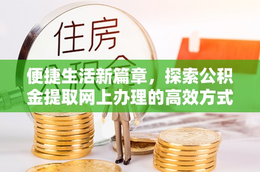 怀来便捷生活新篇章，探索公积金提取网上办理的高效方式