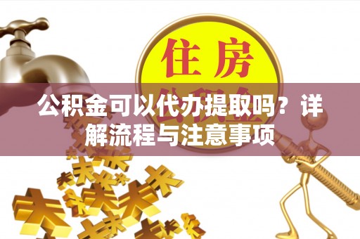 怀来公积金可以代办提取吗？详解流程与注意事项