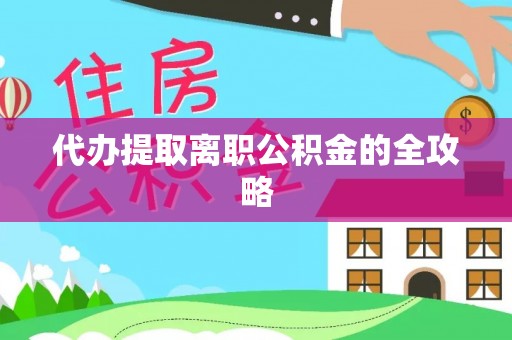 怀来代办提取离职公积金的全攻略