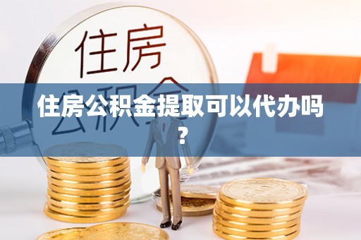 怀来住房公积金提取可以代办吗？