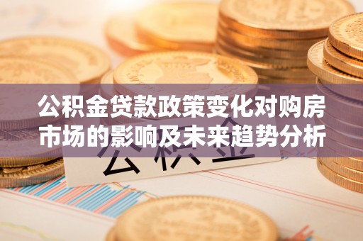 怀来公积金贷款政策变化对购房市场的影响及未来趋势分析