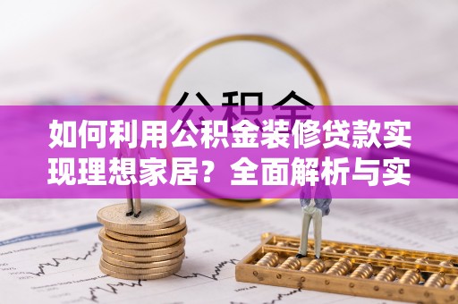 怀来如何利用公积金装修贷款实现理想家居？全面解析与实用建议