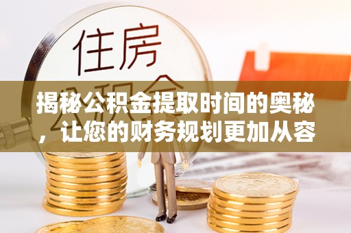 怀来揭秘公积金提取时间的奥秘，让您的财务规划更加从容