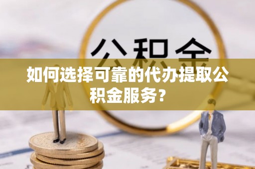 怀来如何选择可靠的代办提取公积金服务？