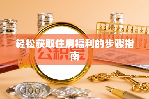 怀来轻松获取住房福利的步骤指南