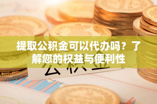 怀来提取公积金可以代办吗？了解您的权益与便利性