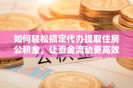 怀来如何轻松搞定代办提取住房公积金，让资金流动更高效