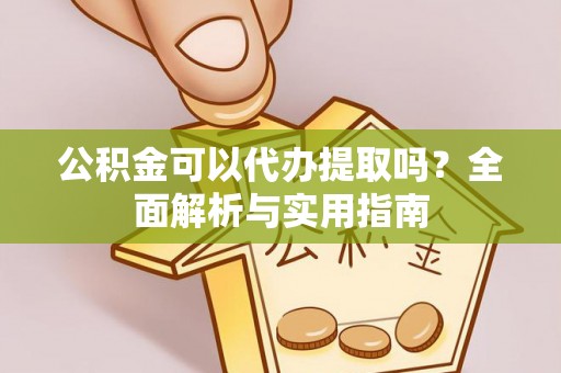 怀来公积金可以代办提取吗？全面解析与实用指南