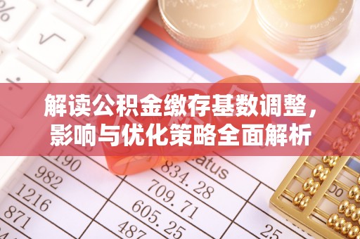 怀来解读公积金缴存基数调整，影响与优化策略全面解析