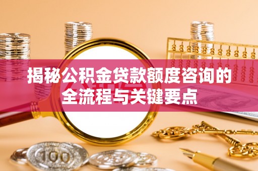 怀来揭秘公积金贷款额度咨询的全流程与关键要点