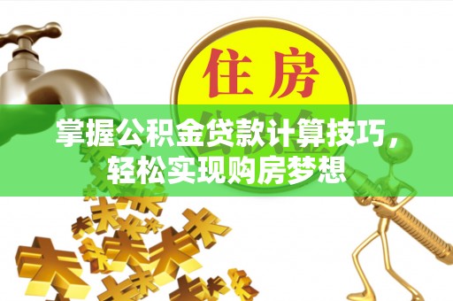 怀来掌握公积金贷款计算技巧，轻松实现购房梦想