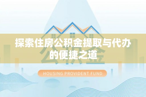 怀来探索住房公积金提取与代办的便捷之道