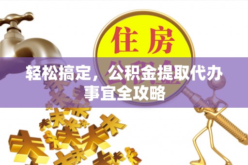 怀来轻松搞定，公积金提取代办事宜全攻略