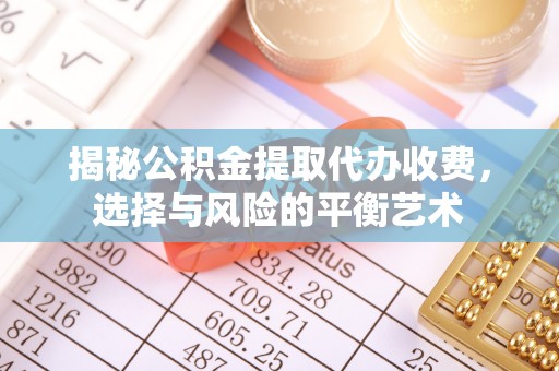 怀来揭秘公积金提取代办收费，选择与风险的平衡艺术