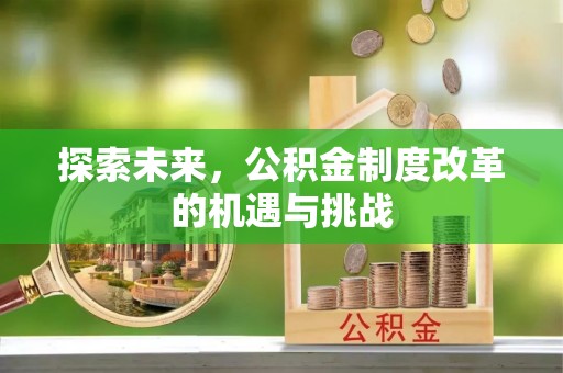 怀来探索未来，公积金制度改革的机遇与挑战