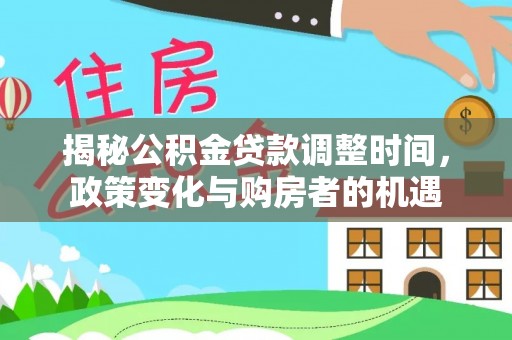 怀来揭秘公积金贷款调整时间，政策变化与购房者的机遇
