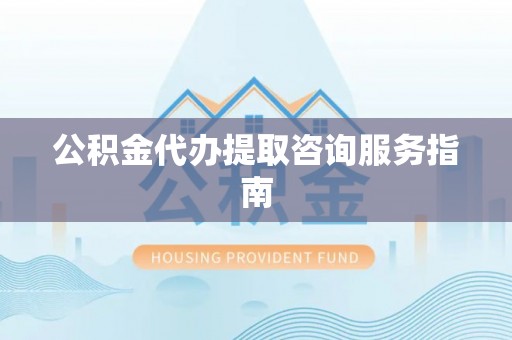 怀来公积金代办提取咨询服务指南