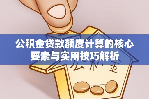 怀来公积金贷款额度计算的核心要素与实用技巧解析