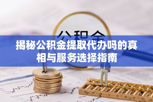 怀来揭秘公积金提取代办吗的真相与服务选择指南