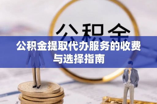 怀来公积金提取代办服务的收费与选择指南