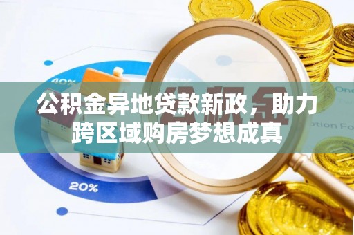 怀来公积金异地贷款新政，助力跨区域购房梦想成真