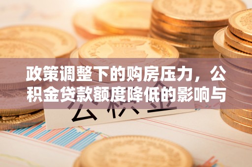 怀来政策调整下的购房压力，公积金贷款额度降低的影响与应对策略