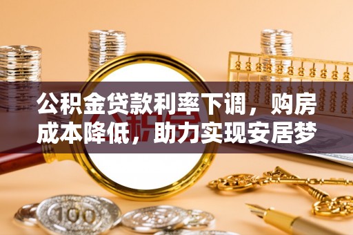 怀来公积金贷款利率下调，购房成本降低，助力实现安居梦想