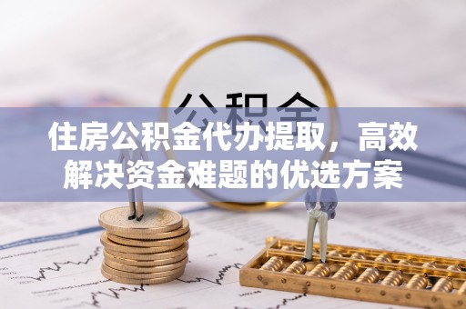 怀来住房公积金代办提取，高效解决资金难题的优选方案