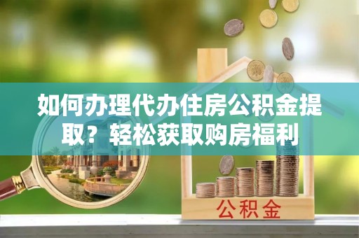 怀来如何办理代办住房公积金提取？轻松获取购房福利