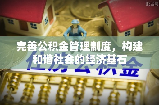 怀来完善公积金管理制度，构建和谐社会的经济基石