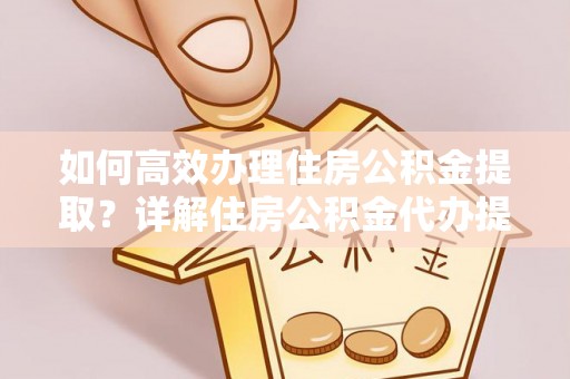 怀来如何高效办理住房公积金提取？详解住房公积金代办提取流程