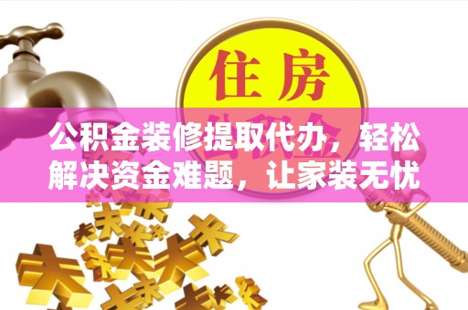 怀来公积金装修提取代办，轻松解决资金难题，让家装无忧