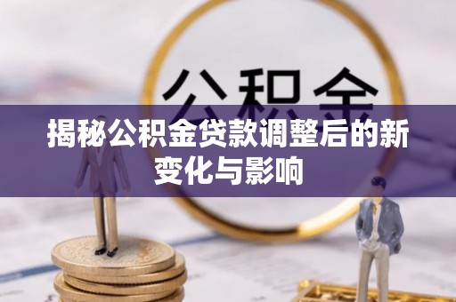 怀来揭秘公积金贷款调整后的新变化与影响