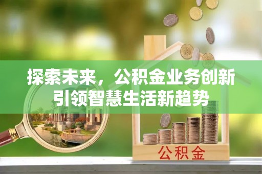 怀来探索未来，公积金业务创新引领智慧生活新趋势
