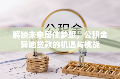 怀来解锁未来居住梦想，公积金异地贷款的机遇与挑战