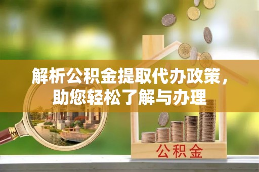 怀来解析公积金提取代办政策，助您轻松了解与办理