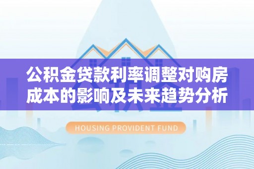 怀来公积金贷款利率调整对购房成本的影响及未来趋势分析