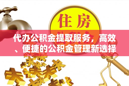 怀来代办公积金提取服务，高效、便捷的公积金管理新选择