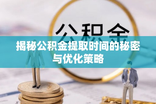 怀来揭秘公积金提取时间的秘密与优化策略
