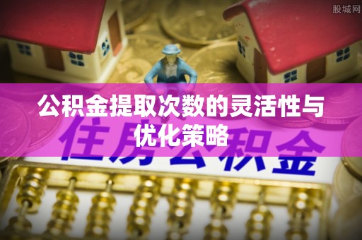 怀来公积金提取次数的灵活性与优化策略