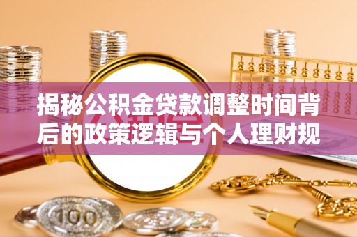 怀来揭秘公积金贷款调整时间背后的政策逻辑与个人理财规划