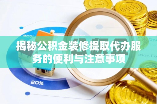 怀来揭秘公积金装修提取代办服务的便利与注意事项