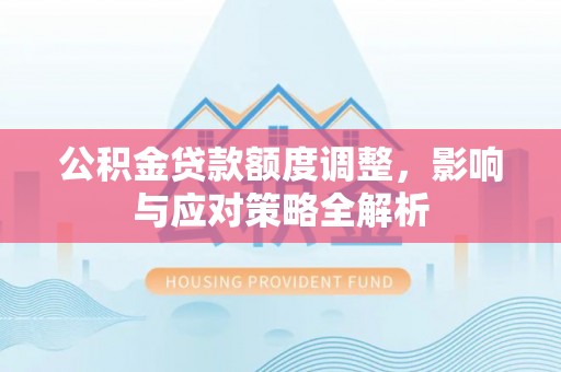 怀来公积金贷款额度调整，影响与应对策略全解析