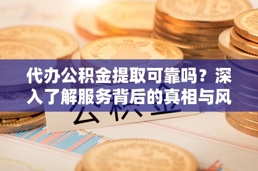 怀来代办公积金提取可靠吗？深入了解服务背后的真相与风险