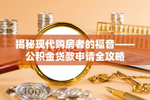 怀来揭秘现代购房者的福音——公积金贷款申请全攻略