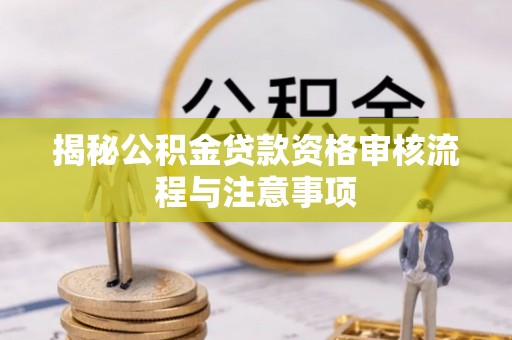 怀来揭秘公积金贷款资格审核流程与注意事项
