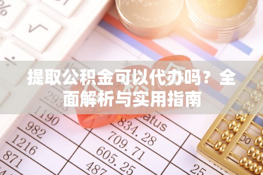 怀来提取公积金可以代办吗？全面解析与实用指南