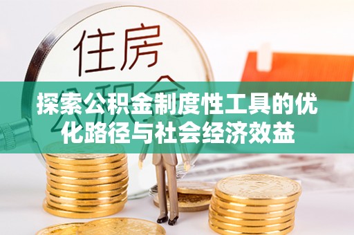 怀来探索公积金制度性工具的优化路径与社会经济效益